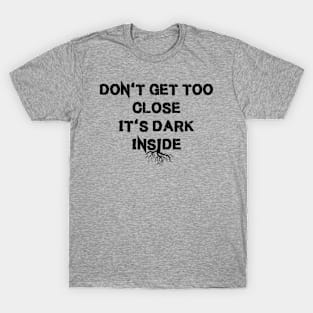 DON'T GET TOO CLOSE IT'S DARK INSIDE T-Shirt